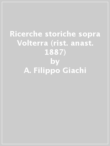 Ricerche storiche sopra Volterra (rist. anast. 1887) - A. Filippo Giachi