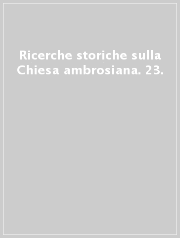 Ricerche storiche sulla Chiesa ambrosiana. 23.