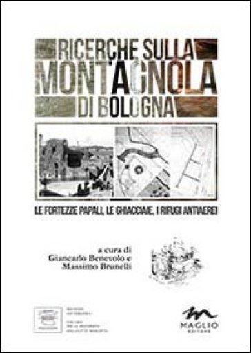 Ricerche sulla Montagnola di Bologna. Le fortezze papali, le ghiacciaie, i rifugi antiaerei - Giancarlo Benevolo - Massimo Brunelli