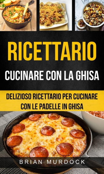 Ricettario: Cucinare con la ghisa: delizioso ricettario per cucinare con le padelle in ghisa - Brian Murdock