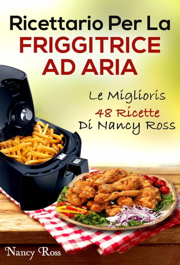 Ricettario Per La Friggitrice Ad Aria: Le Migliori 48 Ricette Di Nancy Ross - Nancy Ross