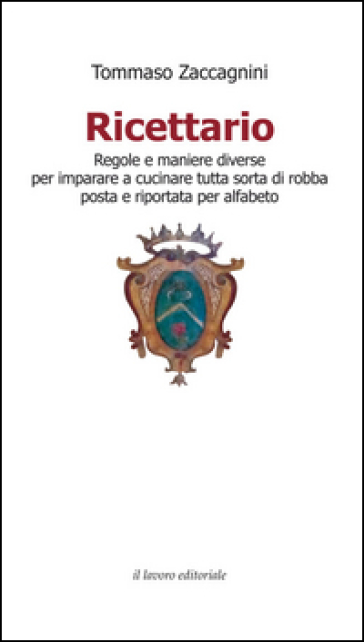 Ricettario. Regole e maniere diverse per imparare a cucinare tutta sorta di robba posta e riportata per alfabeto - Tommaso Zaccagnini