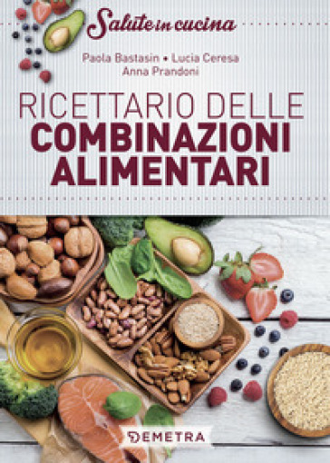 Ricettario delle combinazioni alimentari - Paola Bastasin - Lucia Ceresa - Anna Prandoni