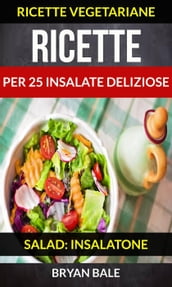 Ricette per 25 Insalate Deliziose (Salad: Insalatone - Ricette Vegetariane)