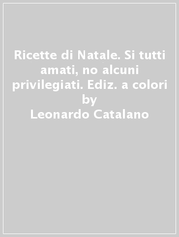 Ricette di Natale. Si tutti amati, no alcuni privilegiati. Ediz. a colori - Leonardo Catalano