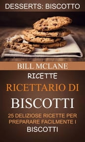 Ricette: Ricettario di biscotti: 25 deliziose ricette per preparare facilmente i biscotti (Desserts: Biscotto)