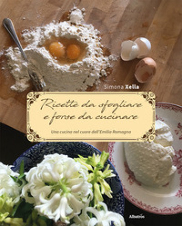 Ricette da sfogliare e forse da cucinare. Una cucina nel cuore dell'Emilia Romagna - Simona Xella