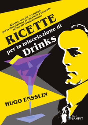 Ricette per la miscelazione di drinks. Ricette, trucchi e consigli per la Miscelazione di cocktails e bevande prima del proibizionismo - Hugo Ensslin