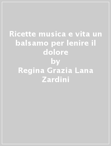 Ricette musica e vita un balsamo per lenire il dolore - Regina Grazia Lana Zardini