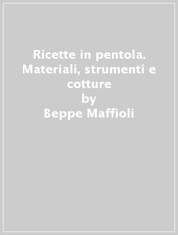 Ricette in pentola. Materiali, strumenti e cotture - Beppe Maffioli