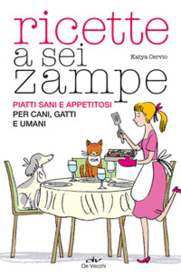 Ricette a sei zampe. Piatti sani e appetitosi per cani, gatti e umani - Katia Cervio