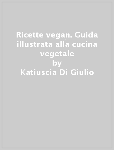 Ricette vegan. Guida illustrata alla cucina vegetale - Katiuscia Di Giulio