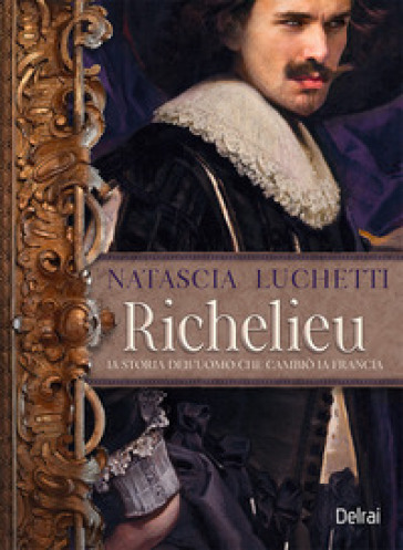 Richelieu. La storia dell'uomo che cambiò la Francia - Natascia Luchetti