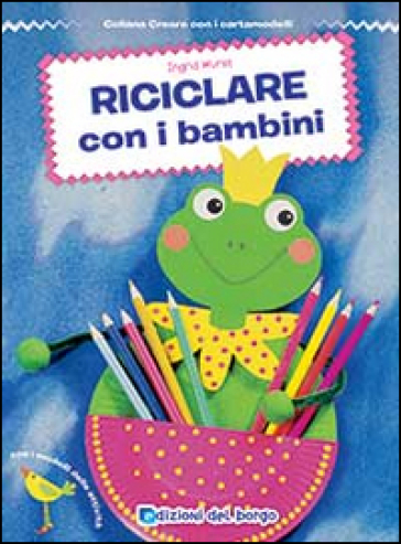 Riciclare con i bambini - Ingrid Wurst