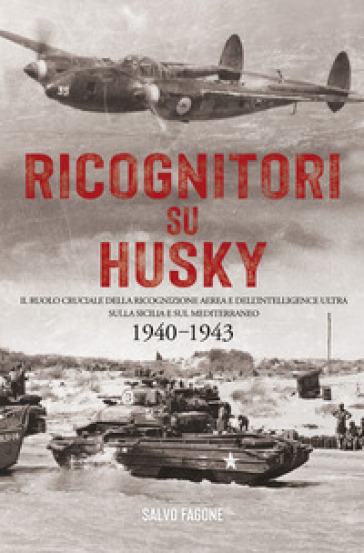 Ricognitori su Husky. Il ruolo cruciale della ricognizione aerea e dell'Intelligence Ultra sulla Sicilia e sul Mediterraneo. 1940-1943 - Salvo Fagone