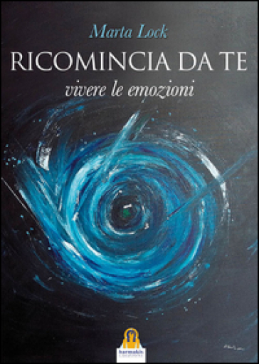 Ricomincia da te. Vivere le emozioni - Marta Lock