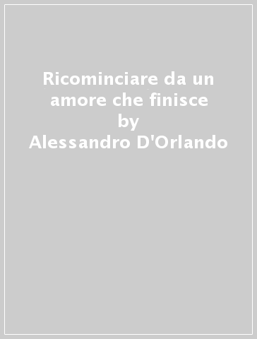 Ricominciare da un amore che finisce - Alessandro D'Orlando | 