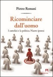 Ricominciare dall uomo. I cattolici e la politica. Nuove ipotesi