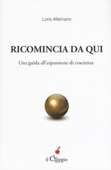 Ricomincio da qui. Una guida all'espansione di coscienza - Loris Allemann