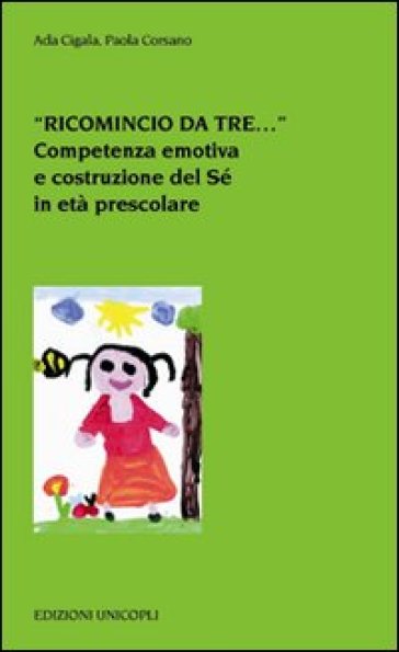 «Ricomincio da tre...». Competenza emotiva e costruzione del Sé in età prescolare - Ada Cigala - Paola Corsano