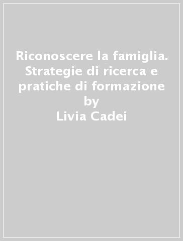 Riconoscere la famiglia. Strategie di ricerca e pratiche di formazione - Livia Cadei