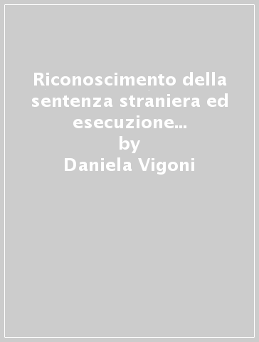 Riconoscimento della sentenza straniera ed esecuzione all'estero della sentenza italiana - Daniela Vigoni