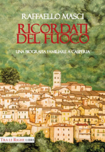 Ricordati del fuoco. Una biografia familiare a Casperia - Raffaello Masci