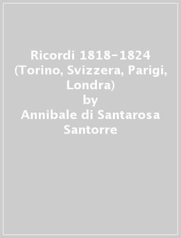 Ricordi 1818-1824 (Torino, Svizzera, Parigi, Londra) - Annibale di Santarosa Santorre