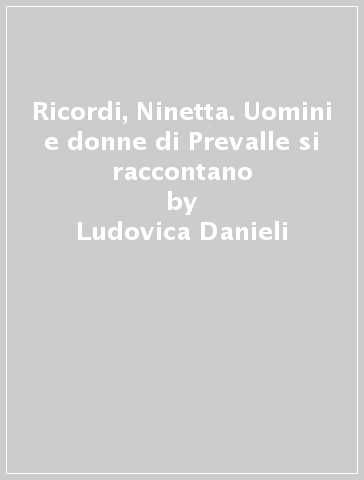 Ricordi, Ninetta. Uomini e donne di Prevalle si raccontano - Ludovica Danieli - Marina Guarneri