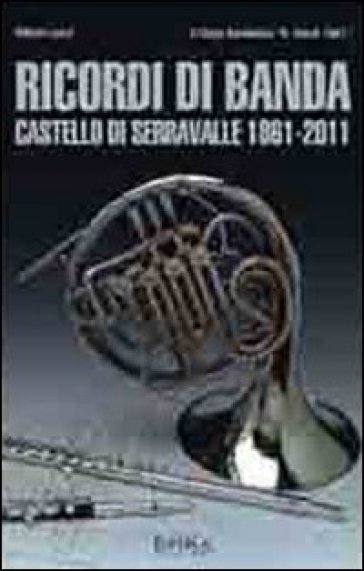 Ricordi di banda. Castello di Serravalle 1861-2011 - Vittorio Lenzi
