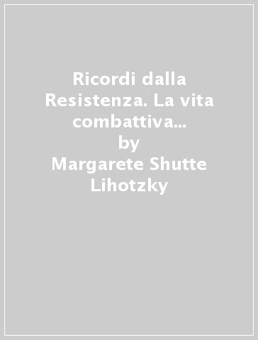 Ricordi dalla Resistenza. La vita combattiva di una donna architetto dal 1938 al 1945 - Margarete Shutte Lihotzky