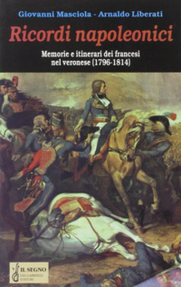 Ricordi napoleonici. Memorie e itinerari dei francesi nel veronese (1796-1814) - Arnaldo Liberati - Giovanni Masciola