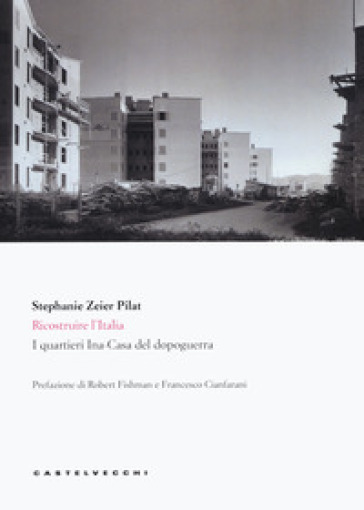 Ricostruire l'Italia. I quartieri Ina-Casa del dopoguerra - Stephanie Zeier Pilat