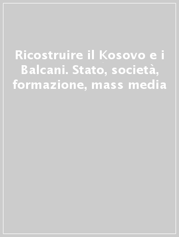 Ricostruire il Kosovo e i Balcani. Stato, società, formazione, mass media