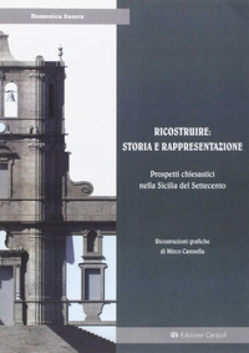 Ricostruire: storia e rappresentazione. Prospetti chiesastici nella Sicilia del Settecento - Domenica Sutera