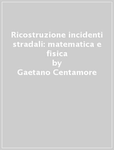 Ricostruzione incidenti stradali: matematica e fisica - Gaetano Centamore - Deborah Leanza