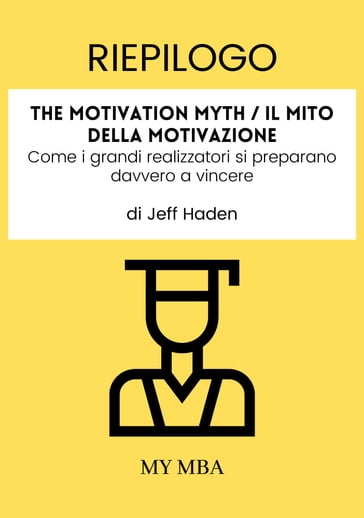 Riepilogo: The Motivation Myth / Il Mito Della Motivazione: Come I Grandi Realizzatori Si Preparano Davvero a Vincere Di Jeff Haden - My MBA