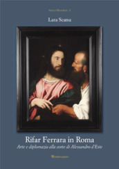 Rifar Ferrara in Roma. Arte e diplomazia alla corte di Alessandro d Este