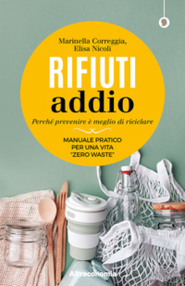 Rifiuti addio. Perché prevenire è meglio di riciclare. Manuale pratico per una vita «zero waste» - Marinella Correggia - Elisa Nicoli