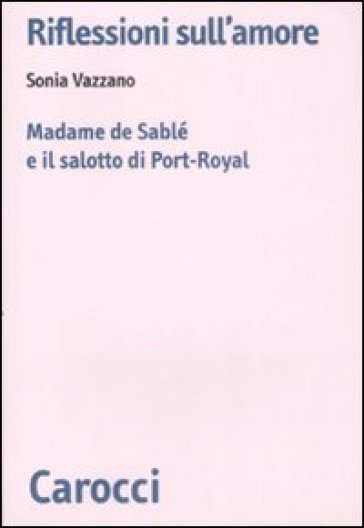 Riflessioni sull'amore. Madame de Sablé e il salotto di Port-Royal - Sonia Vazzano