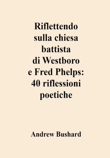 Riflettendo sulla chiesa battista di Westboro e Fred Phelps: 40 riflessioni poetiche - Andrew Bushard