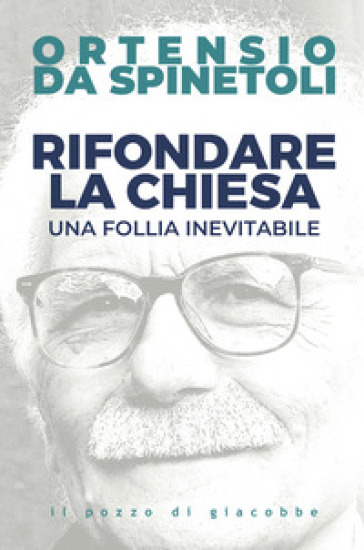 Rifondare la Chiesa. Una follia inevitabile - Ortensio da Spinetoli