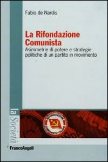 La Rifondazione comunista. Asimmetrie di potere e strategie politiche di un partito in movimento - Fabio De Nardis
