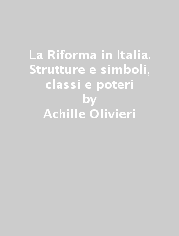 La Riforma in Italia. Strutture e simboli, classi e poteri - Achille Olivieri