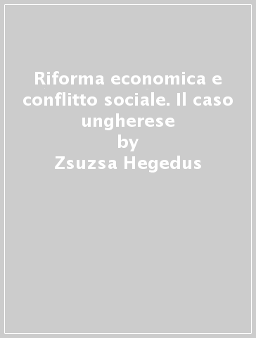 Riforma economica e conflitto sociale. Il caso ungherese - Zsuzsa Hegedus