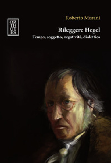 Rileggere Hegel. Tempo, soggetto, negatività, dialettica - Roberto Morani