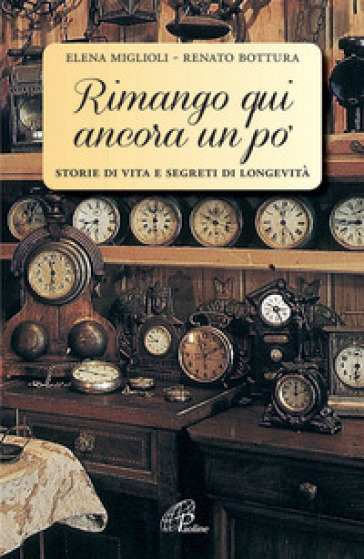 Rimango qui ancora un po'. Storie di vita e segreti di longevità - Elena Miglioli - Renato Bottura