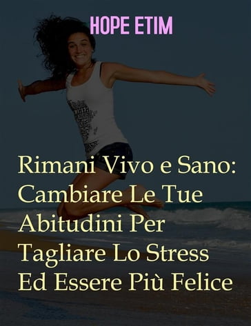 Rimani Vivo e Sano: Cambia Le Tue Abitudini Per Tagliare Lo Stress Ed Essere Più Felice - Hope Etim