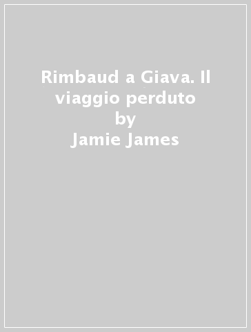 Rimbaud a Giava. Il viaggio perduto - Jamie James