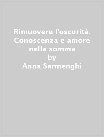 Rimuovere l'oscurità. Conoscenza e amore nella somma - Anna Sarmenghi